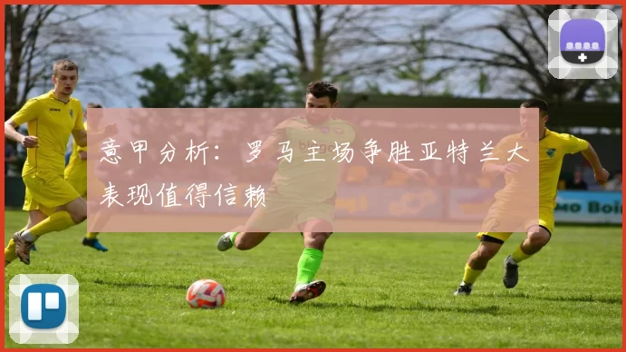意甲分析：罗马主场争胜亚特兰大表现值得信赖