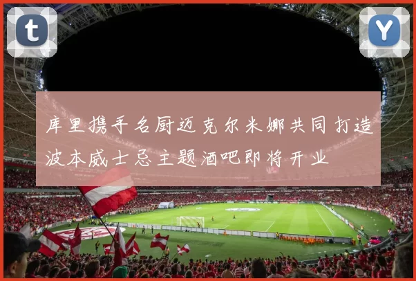 库里携手名厨迈克尔米娜共同打造波本威士忌主题酒吧即将开业
