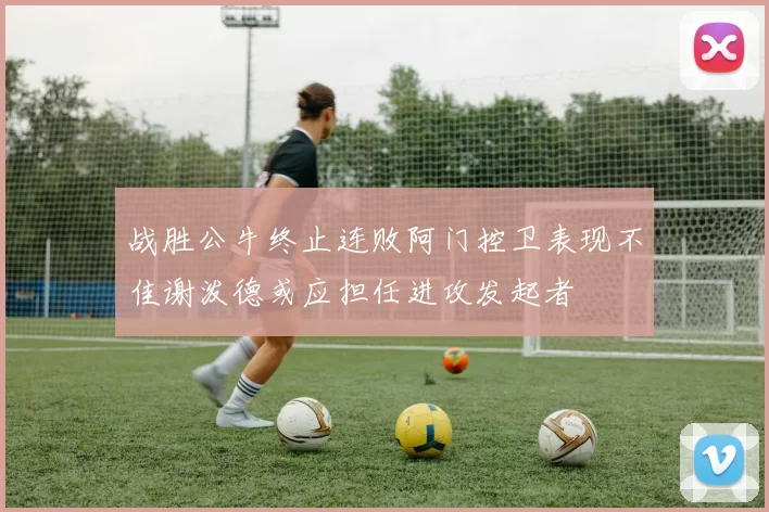 战胜公牛终止连败阿门控卫表现不佳谢泼德或应担任进攻发起者