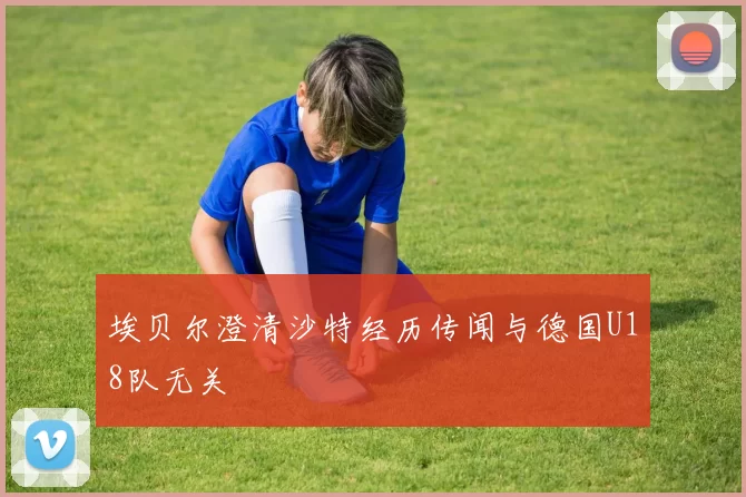 埃贝尔澄清沙特经历传闻与德国U18队无关