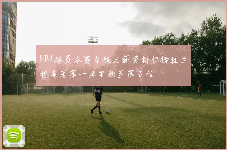 NBA球员本赛季税后薪资排行榜杜兰特高居第一库里跌至第五位