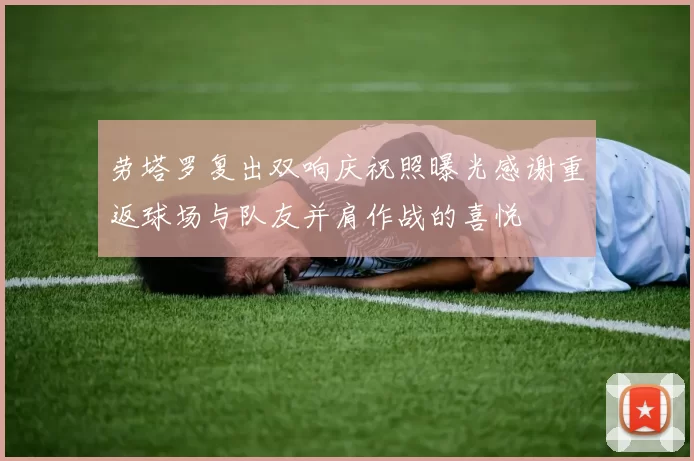 劳塔罗复出双响庆祝照曝光感谢重返球场与队友并肩作战的喜悦