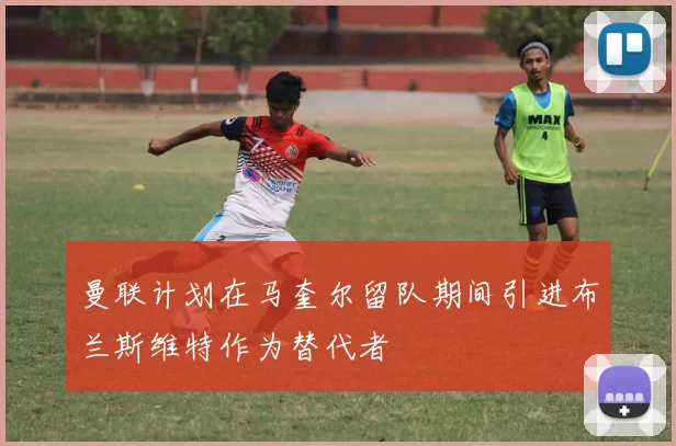 曼联计划在马奎尔留队期间引进布兰斯维特作为替代者