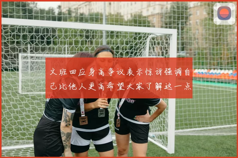 文班回应身高争议表示惊讶强调自己比他人更高希望大家了解这一点