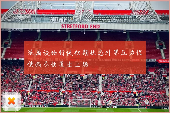 浓眉谈独行侠初期状态外界压力促使我尽快复出上场