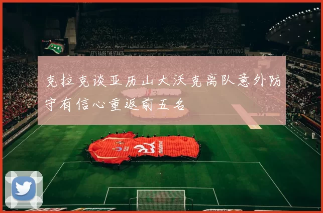 克拉克谈亚历山大沃克离队意外防守有信心重返前五名