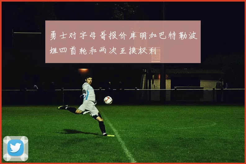 勇士对字母哥报价库明加巴特勒波姐四首轮和两次互换权利