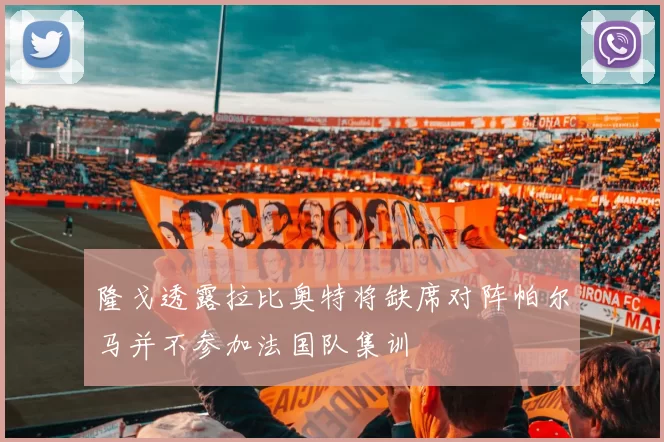 隆戈透露拉比奥特将缺席对阵帕尔马并不参加法国队集训