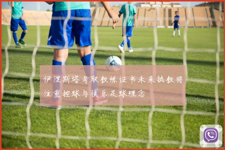 伊涅斯塔考取教练证书未来执教将注重控球与快乐足球理念
