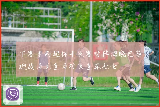下赛季西超杯半决赛对阵揭晓巴萨迎战马竞皇马对决皇家社会