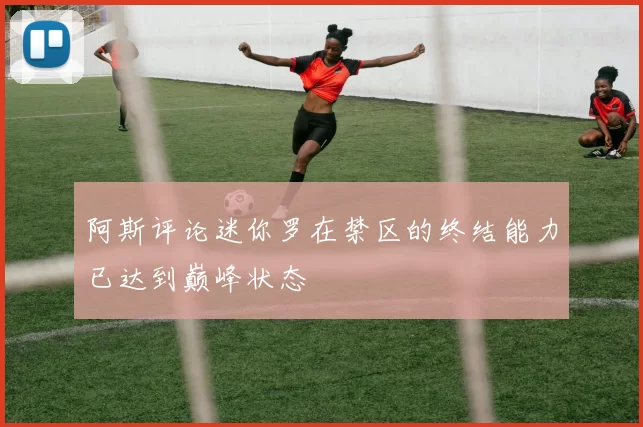 阿斯评论迷你罗在禁区的终结能力已达到巅峰状态