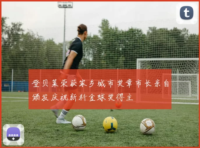 登贝莱荣获家乡城市奖章市长亲自颁发庆祝新科金球奖得主