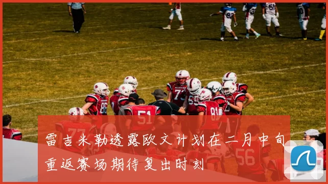 雷吉米勒透露欧文计划在二月中旬重返赛场期待复出时刻