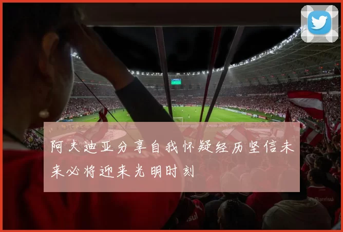 阿夫迪亚分享自我怀疑经历坚信未来必将迎来光明时刻