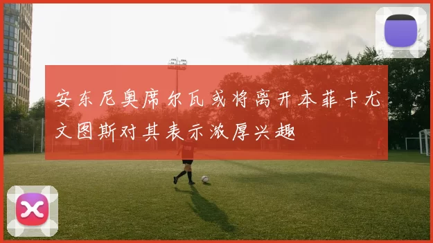 安东尼奥席尔瓦或将离开本菲卡尤文图斯对其表示浓厚兴趣