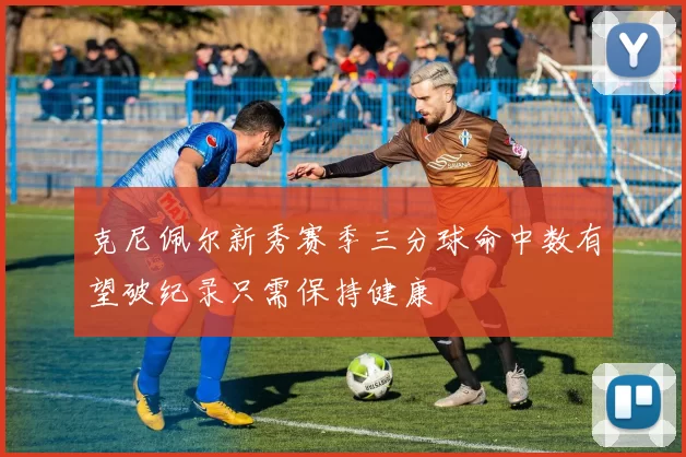 克尼佩尔新秀赛季三分球命中数有望破纪录只需保持健康