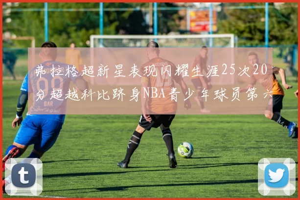 弗拉格超新星表现闪耀生涯25次20分超越科比跻身NBA青少年球员第六位