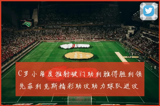 C罗小角度推射破门助利雅得胜利领先菲利克斯精彩助攻助力球队进攻