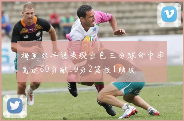 梅里尔半场表现出色三分球命中率高达60贡献10分2篮板1助攻