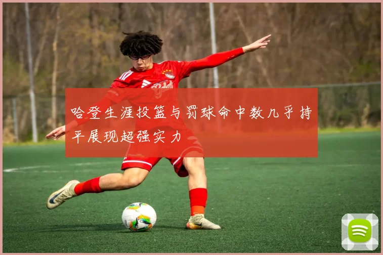 哈登生涯投篮与罚球命中数几乎持平展现超强实力