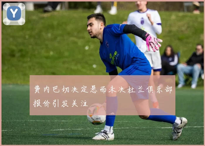 费内巴切决定悬而未决杜兰俱乐部报价引发关注
